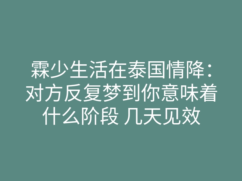霖少生活在泰国情降:对方反复梦到你意味着什么阶段 几天见效