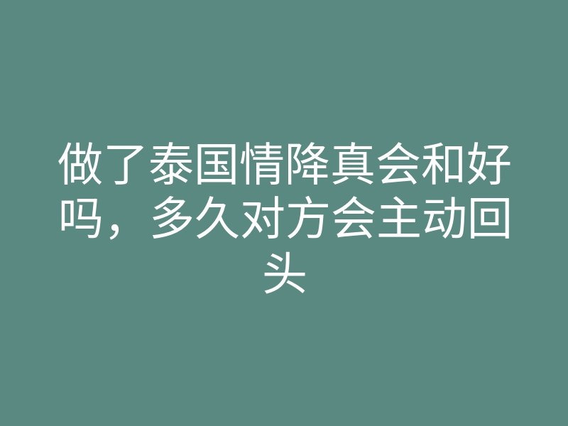 做了泰国情降真会和好吗,多久对方会主动回头