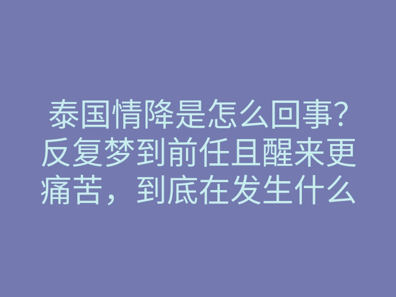泰国情降是怎么回事？反复梦到前任且醒来更痛苦，到底在发生什么