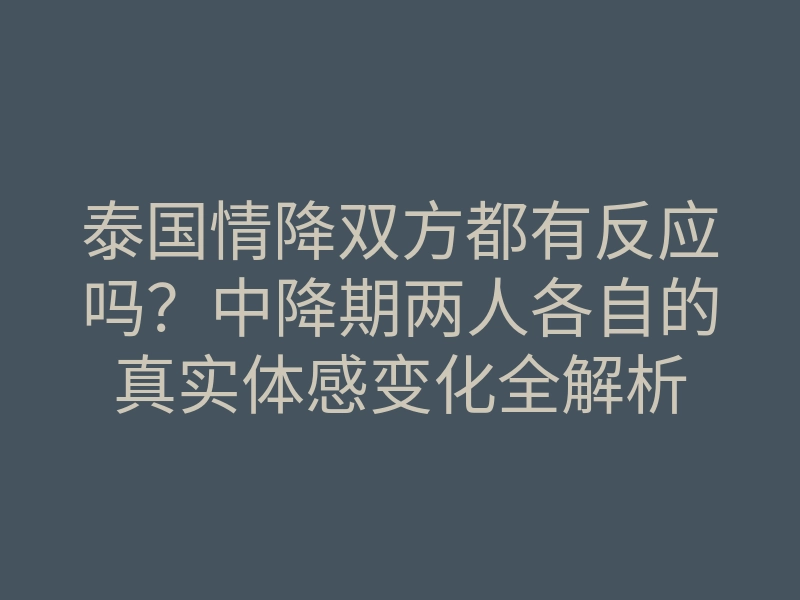 泰国情降双方都有反应吗?中降期两人各自的真实体感变化全解析