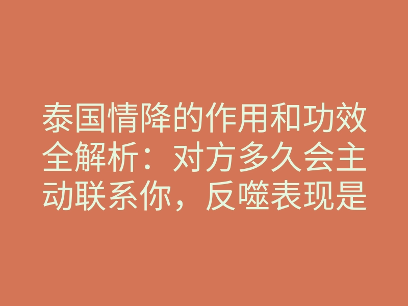 泰国情降的作用和功效全解析：对方多久会主动联系你，反噬表现是什么