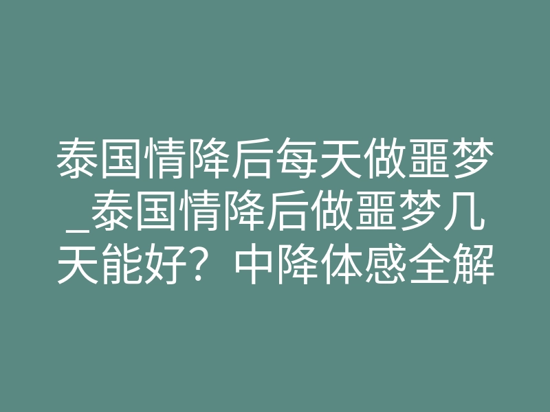 泰国情降后每天做噩梦_泰国情降后做噩梦几天能好?中降体感全解读