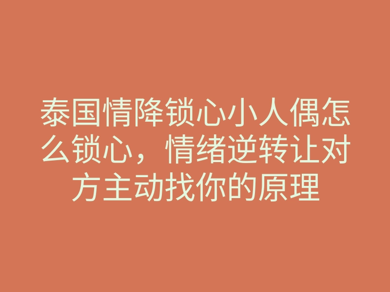 泰国情降锁心小人偶怎么锁心,情绪逆转让对方主动找你的原理