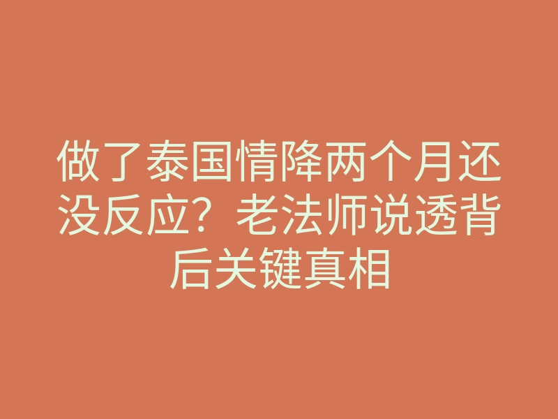 做了泰国情降两个月还没反应?老法师说透背后关键真相