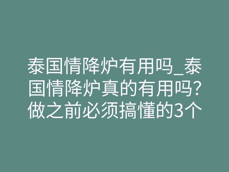 泰国情降炉有用吗_泰国情降炉真的有用吗?做之前必须搞懂的3个关键点