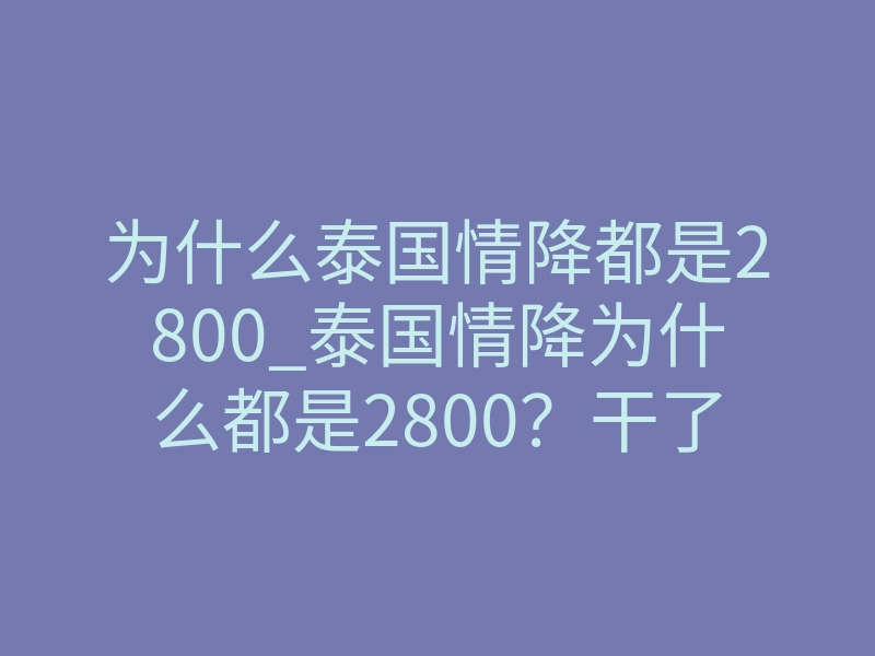 为什么泰国情降都是2800_泰国情降为什么都是2800?干了5年法事中介把定价逻辑拆透
