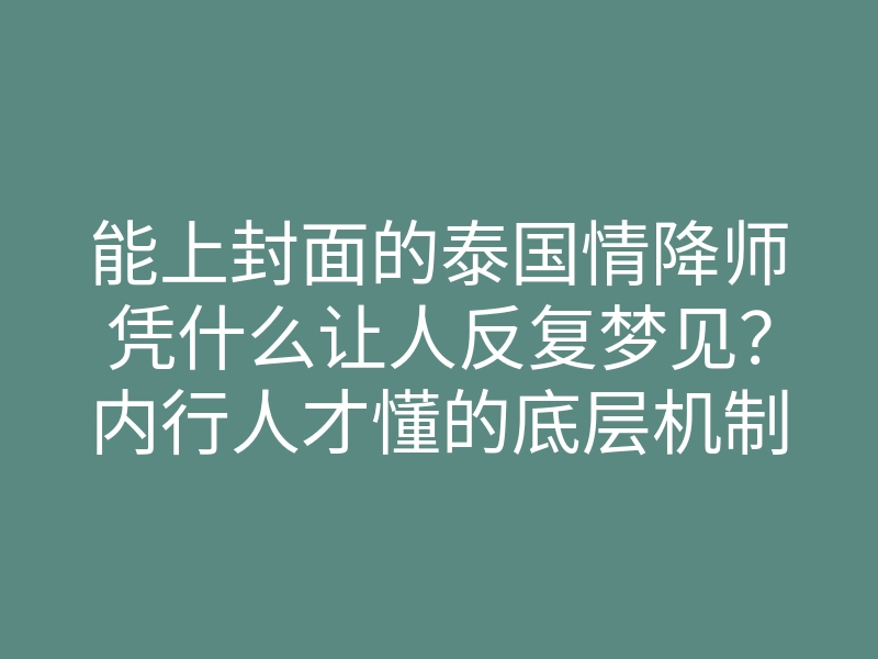 能上封面的泰国情降师凭什么让人反复梦见?内行人才懂的底层机制