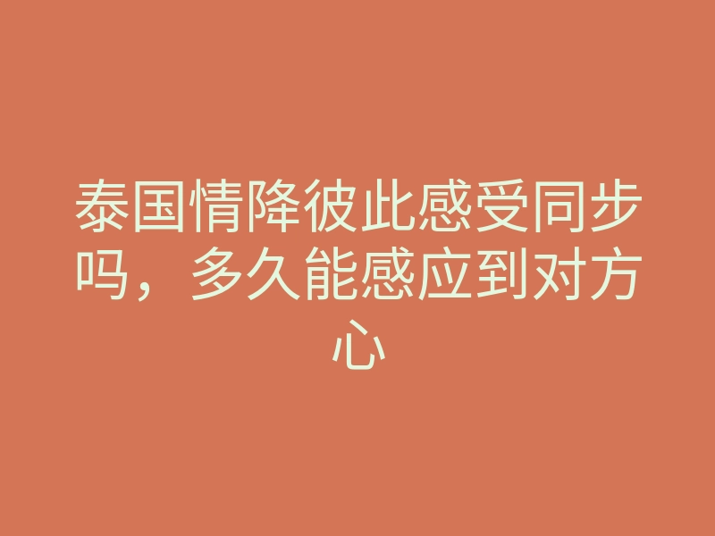 泰国情降彼此感受同步吗,多久能感应到对方心