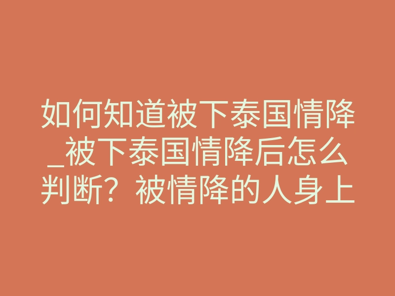 如何知道被下泰国情降_被下泰国情降后怎么判断?被情降的人身上会出现哪些异常征兆