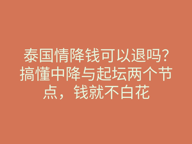 泰国情降钱可以退吗？搞懂中降与起坛两个节点，钱就不白花