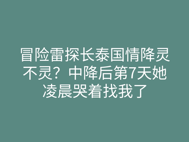 冒险雷探长泰国情降灵不灵?中降后第7天她凌晨哭着找我了