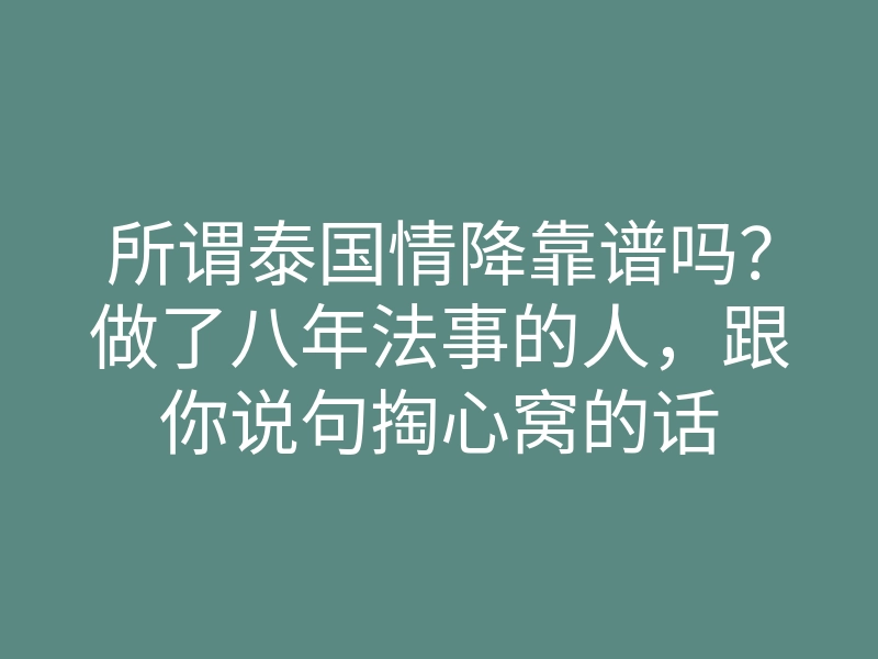 所谓泰国情降靠谱吗?做了八年法事的人,跟你说句掏心窝的话