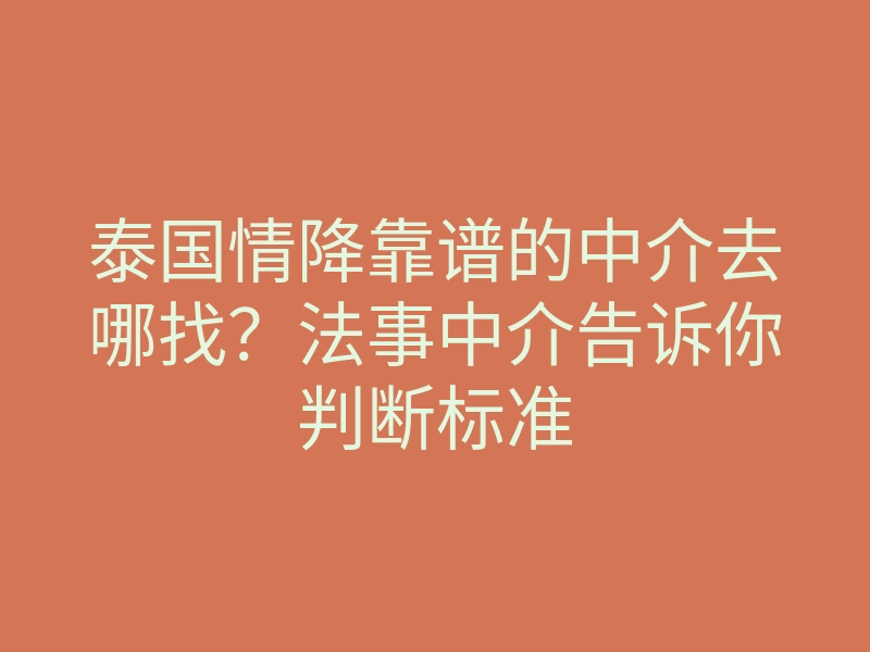 泰国情降靠谱的中介去哪找？法事中介告诉你判断标准