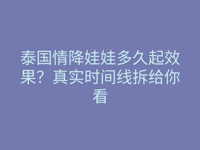 泰国情降娃娃多久起效果？真实时间线拆给你看