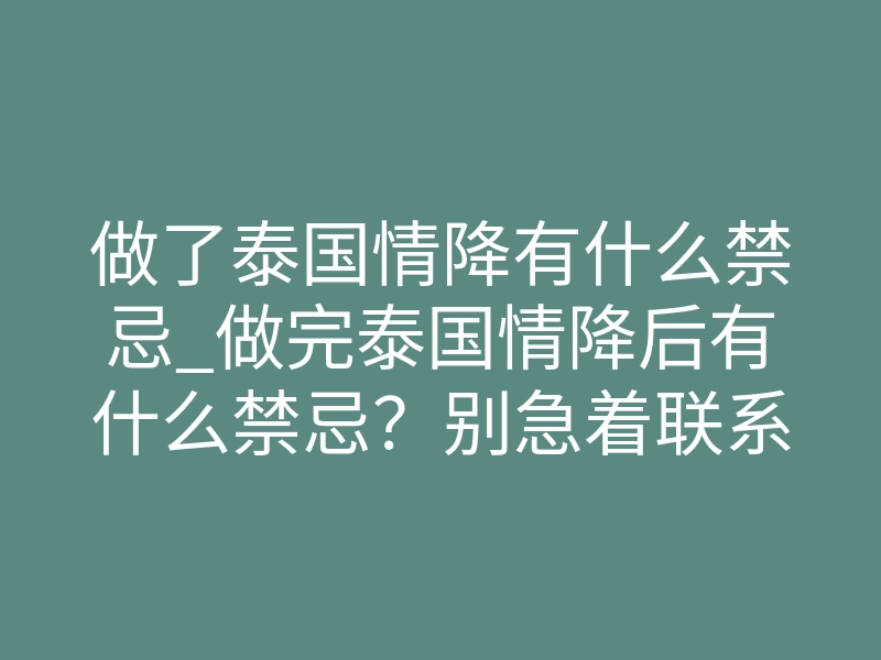 做了泰国情降有什么禁忌_做完泰国情降后有什么禁忌?别急着联系对方,碰了这3条前功尽弃