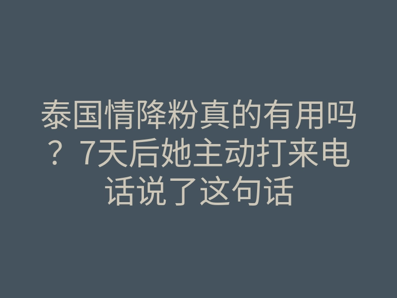泰国情降粉真的有用吗?7天后她主动打来电话说了这句话