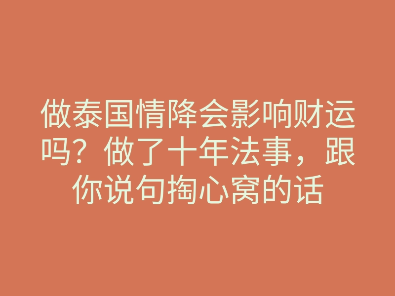 做泰国情降会影响财运吗?做了十年法事,跟你说句掏心窝的话