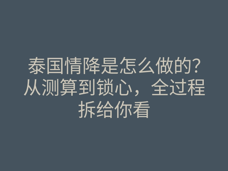 泰国情降是怎么做的?从测算到锁心,全过程拆给你看