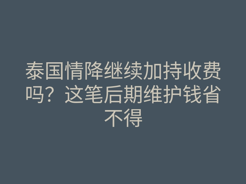 泰国情降继续加持收费吗?这笔后期维护钱省不得