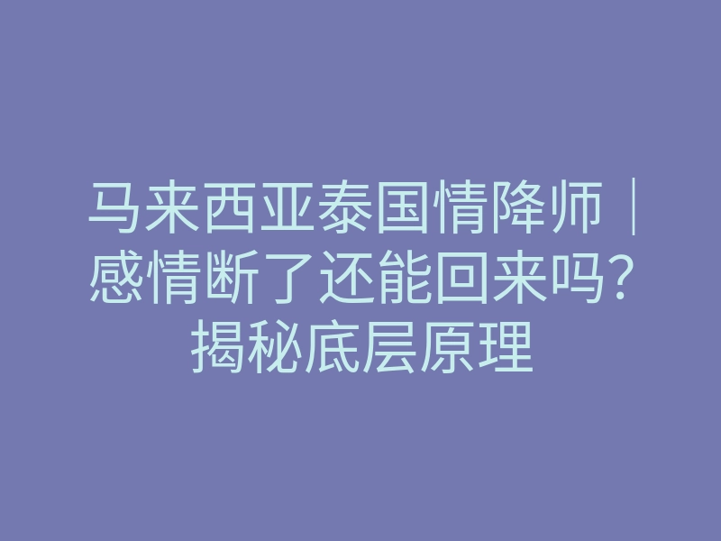 马来西亚泰国情降师｜感情断了还能回来吗？揭秘底层原理