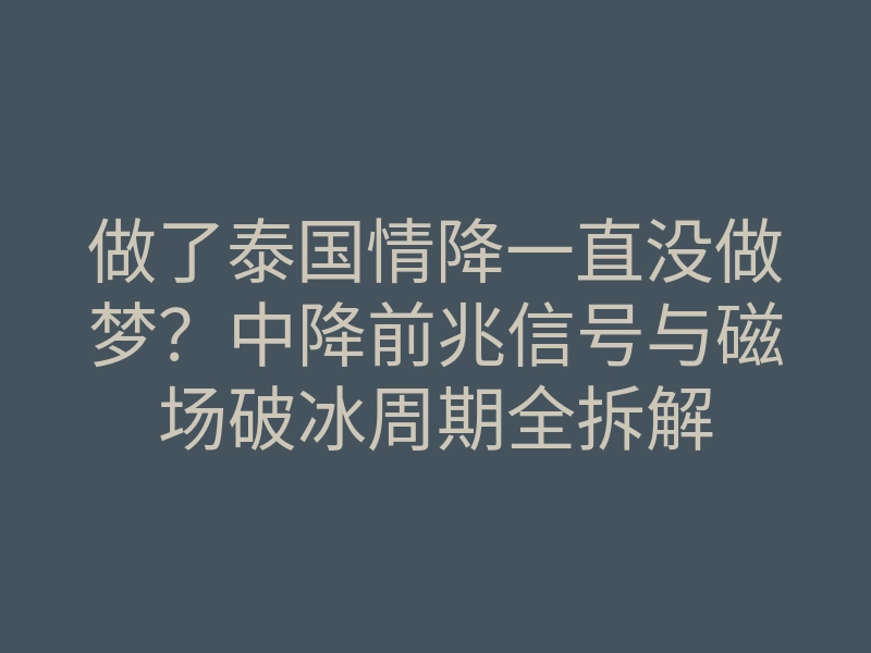 做了泰国情降一直没做梦？中降前兆信号与磁场破冰周期全拆解