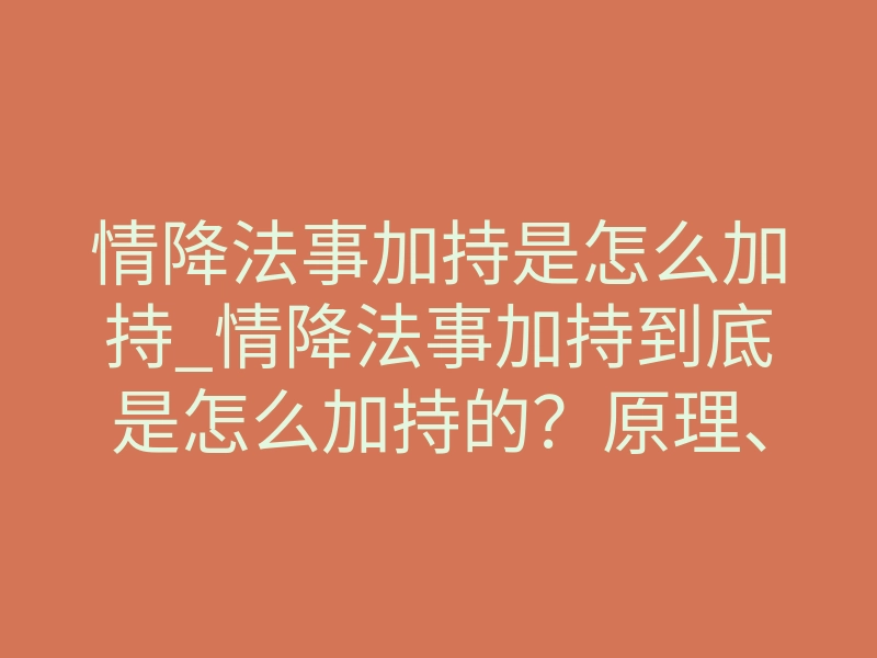 情降法事加持是怎么加持_情降法事加持到底是怎么加持的?原理、仪轨和见效节点一次讲透