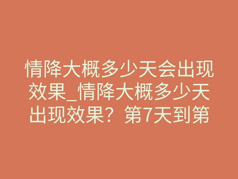 情降大概多少天会出现效果_情降大概多少天出现效果？第7天到第21天会经历什么