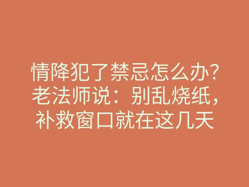 情降犯了禁忌怎么办?老法师说:别乱烧纸,补救窗口就在这几天