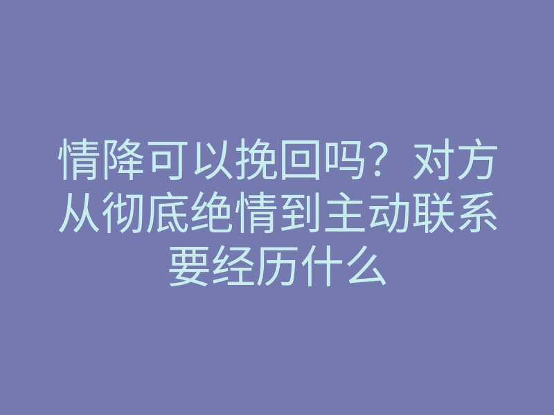情降可以挽回吗?对方从彻底绝情到主动联系要经历什么