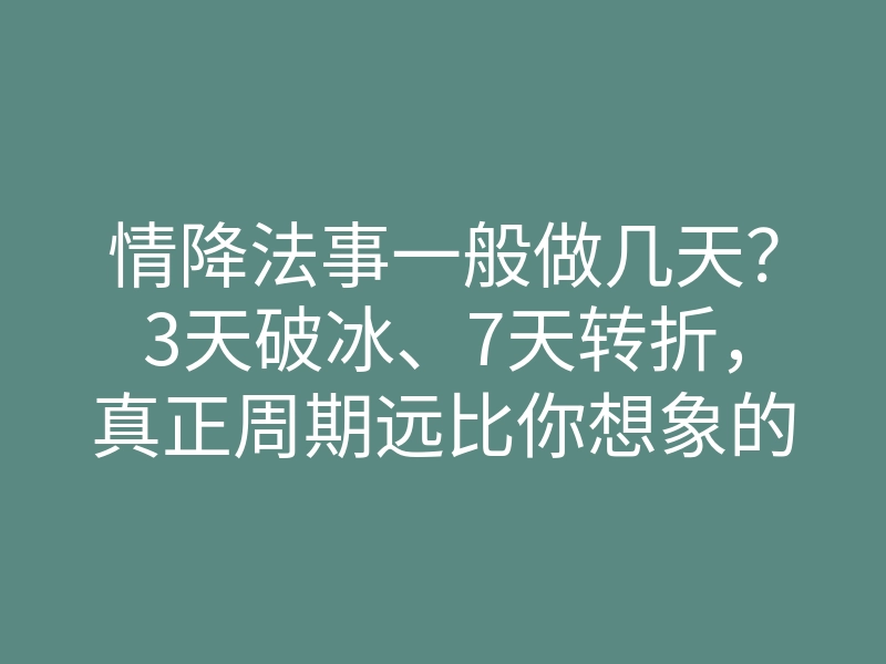 情降法事一般做几天?3天破冰、7天转折,真正周期远比你想象的短