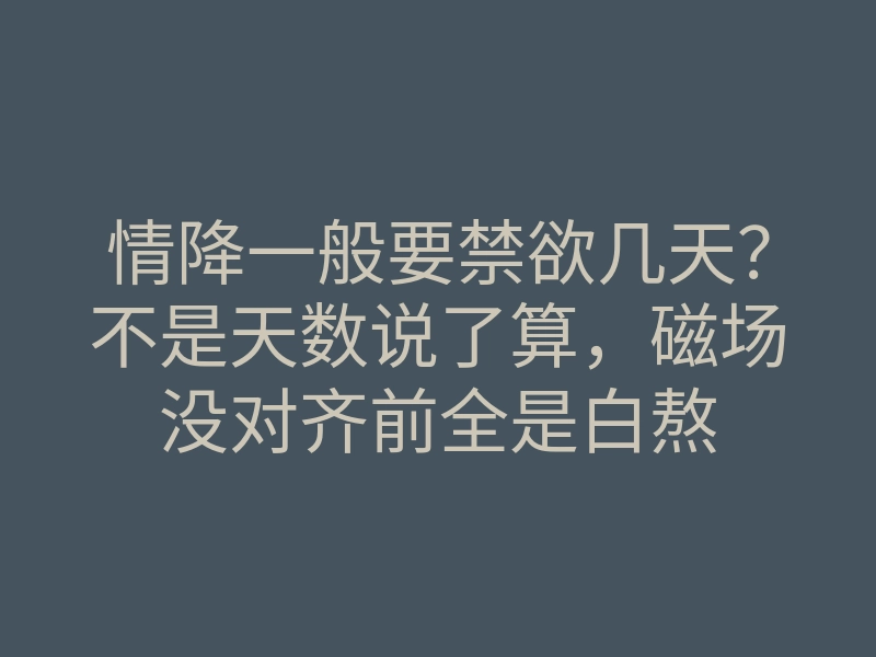 情降一般要禁欲几天?不是天数说了算,磁场没对齐前全是白熬