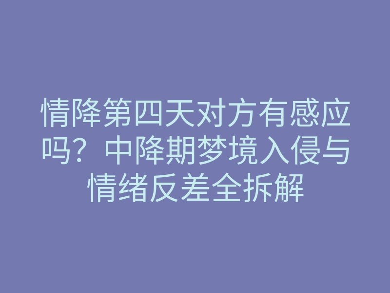 情降第四天对方有感应吗?中降期梦境入侵与情绪反差全拆解