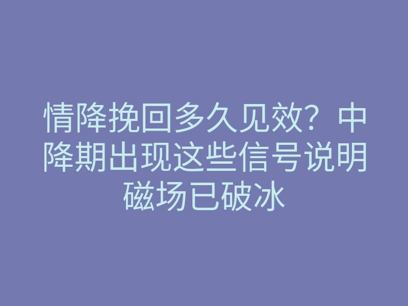 情降挽回多久见效？中降期出现这些信号说明磁场已破冰