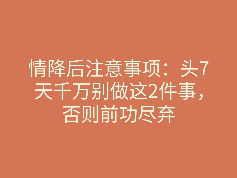 情降后注意事项:头7天千万别做这2件事,否则前功尽弃
