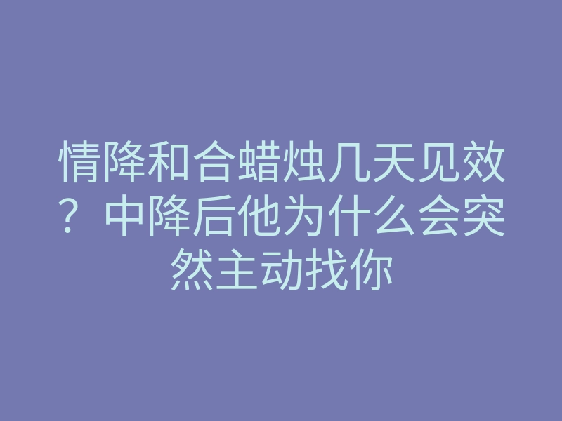 情降和合蜡烛几天见效?中降后他为什么会突然主动找你