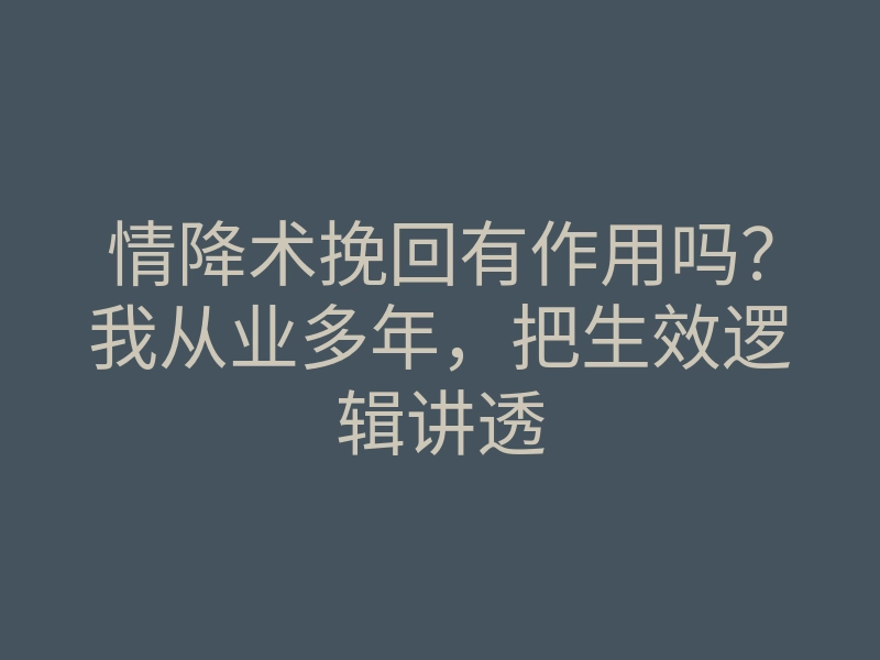 情降术挽回有作用吗?我从业多年,把生效逻辑讲透