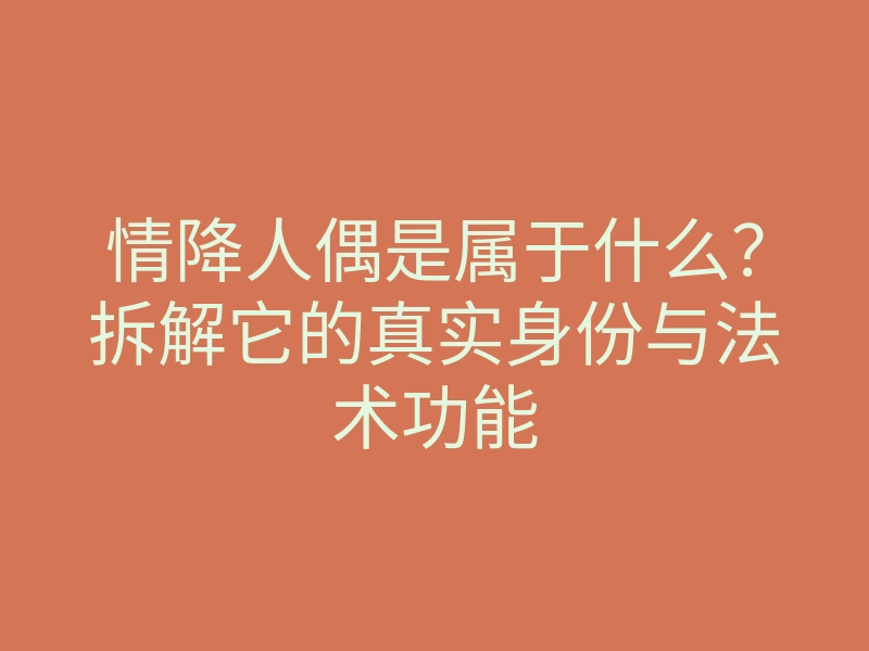 情降人偶是属于什么？拆解它的真实身份与法术功能