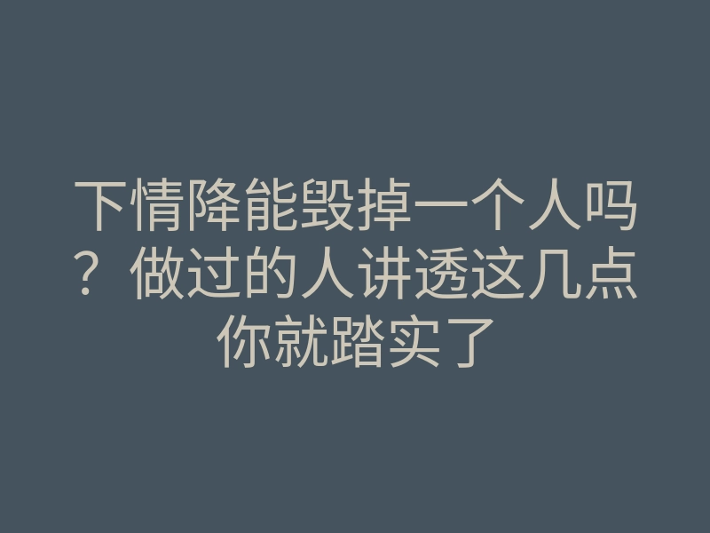 下情降能毁掉一个人吗?做过的人讲透这几点你就踏实了