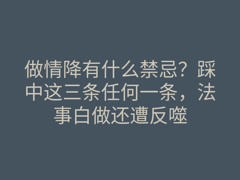 做情降有什么禁忌？踩中这三条任何一条，法事白做还遭反噬