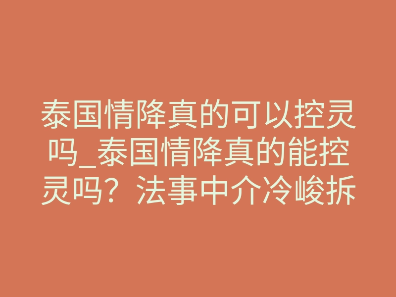 泰国情降真的可以控灵吗_泰国情降真的能控灵吗?法事中介冷峻拆解